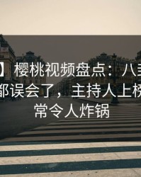 【紧急】樱桃视频盘点:八卦最少99%的人都误会了,主持人上榜理由异常令人炸锅