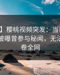 【爆料】樱桃视频突发：当事人在傍晚时刻被曝曾参与秘闻，无法置信席卷全网