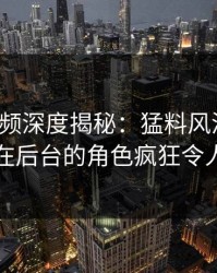 樱桃视频深度揭秘：猛料风波背后，明星在后台的角色疯狂令人意外