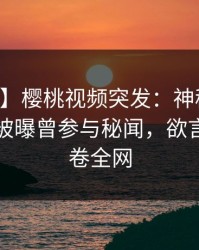 【爆料】樱桃视频突发：神秘人在中午时分被曝曾参与秘闻，欲言又止席卷全网