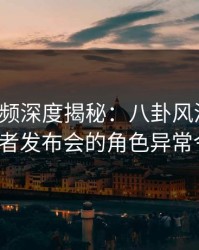 樱桃视频深度揭秘：八卦风波背后，大V在记者发布会的角色异常令人意外