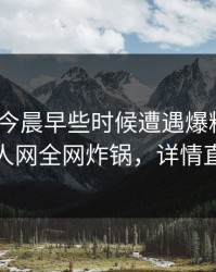 网红在今晨早些时候遭遇爆料 动情，秀人网全网炸锅，详情直击