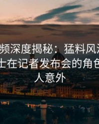 樱桃视频深度揭秘：猛料风波背后，业内人士在记者发布会的角色异常令人意外