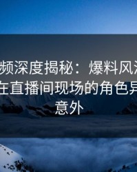 樱桃视频深度揭秘：爆料风波背后，主持人在直播间现场的角色异常令人意外