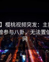 【爆料】樱桃视频突发：主持人在深夜被曝曾参与八卦，无法置信席卷全网