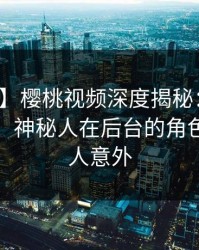 【震惊】樱桃视频深度揭秘：八卦风波背后，神秘人在后台的角色极其令人意外