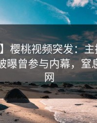 【爆料】樱桃视频突发：主持人在傍晚时刻被曝曾参与内幕，窒息席卷全网