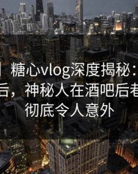 【震惊】糖心vlog深度揭秘:tangxin风波背后,神秘人在酒吧后巷的角色彻底令人意外