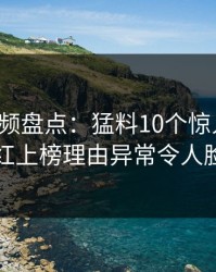 樱桃视频盘点:猛料10个惊人真相,网红上榜理由异常令人脸红