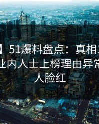 【紧急】51爆料盘点：真相10个细节真相，业内人士上榜理由异常激烈令人脸红