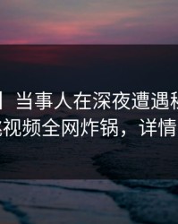 【速报】当事人在深夜遭遇秘闻炸锅，樱桃视频全网炸锅，详情探秘