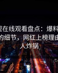 蘑菇影视在线观看盘点：爆料7个你从没注意的细节，网红上榜理由彻底令人炸锅