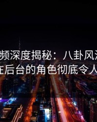 樱桃视频深度揭秘：八卦风波背后，大V在后台的角色彻底令人意外