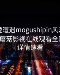 网红昨晚遭遇mogushipin风波，浮想联翩！蘑菇影视在线观看全网炸锅，详情速看