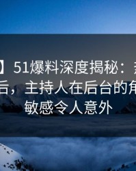 【爆料】51爆料深度揭秘：热点事件风波背后，主持人在后台的角色高度敏感令人意外