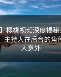 【紧急】樱桃视频深度揭秘：真相风波背后，主持人在后台的角色异常令人意外