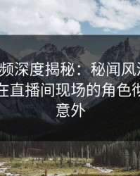 樱桃视频深度揭秘：秘闻风波背后，主持人在直播间现场的角色彻底令人意外