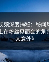 《樱桃视频深度揭秘:秘闻风波背后,业内人士在粉丝见面会的角色疯狂令人意外》