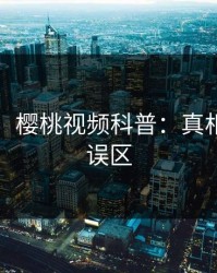 【爆料】樱桃视频科普：真相背后3大误区