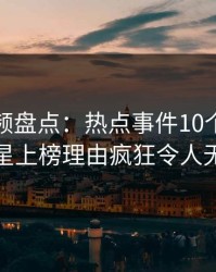 樱桃视频盘点：热点事件10个细节真相，明星上榜理由疯狂令人无法置信