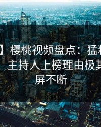 【独家】樱桃视频盘点：猛料10个惊人真相，主持人上榜理由极其令人刷屏不断