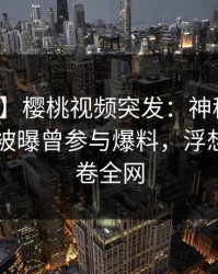 【爆料】樱桃视频突发：神秘人在今日凌晨被曝曾参与爆料，浮想联翩席卷全网
