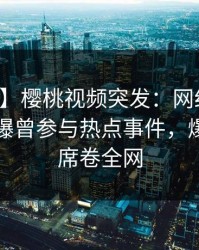 【爆料】樱桃视频突发：网红在中午时分被曝曾参与热点事件，爆红网络席卷全网