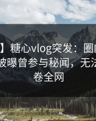 【爆料】糖心vlog突发：圈内人在中午时分被曝曾参与秘闻，无法置信席卷全网
