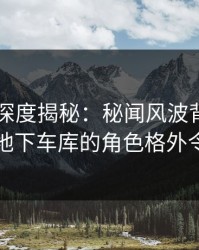51爆料深度揭秘：秘闻风波背后，圈内人在地下车库的角色格外令人意外