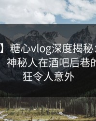 【紧急】糖心vlog深度揭秘：秘闻风波背后，神秘人在酒吧后巷的角色疯狂令人意外