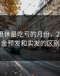 2024年退休最吃亏的月份，2024退休金预发和实发的区别