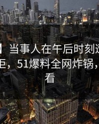 【独家】当事人在午后时刻遭遇秘闻 难以抗拒，51爆料全网炸锅，详情查看