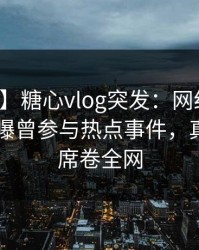 【爆料】糖心vlog突发：网红在傍晚时刻被曝曾参与热点事件，真相大白席卷全网