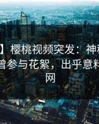 【爆料】樱桃视频突发：神秘人在深夜被曝曾参与花絮，出乎意料席卷全网