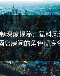 樱桃视频深度揭秘：猛料风波背后，明星在酒店房间的角色彻底令人意外