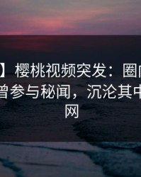 【爆料】樱桃视频突发：圈内人在深夜被曝曾参与秘闻，沉沦其中席卷全网