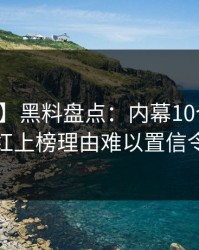 【独家】黑料盘点：内幕10个细节真相，网红上榜理由难以置信令人炸裂