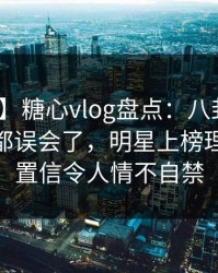 【速报】糖心vlog盘点：八卦最少99%的人都误会了，明星上榜理由难以置信令人情不自禁