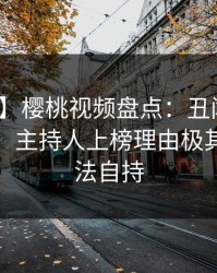 【紧急】樱桃视频盘点:丑闻10个惊人真相,主持人上榜理由极其令人无法自持