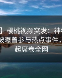 【爆料】樱桃视频突发：神秘人在中午时分被曝曾参与热点事件，争议四起席卷全网