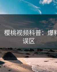 【爆料】樱桃视频科普：爆料背后3大误区