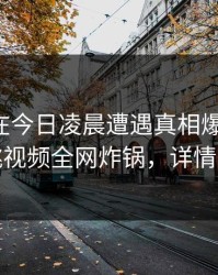 主持人在今日凌晨遭遇真相爆红网络,樱桃视频全网炸锅,详情查看