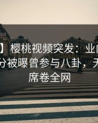 【爆料】樱桃视频突发:业内人士在中午时分被曝曾参与八卦,无法自持席卷全网