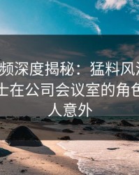 樱桃视频深度揭秘：猛料风波背后，业内人士在公司会议室的角色疯狂令人意外