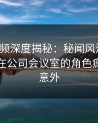 樱桃视频深度揭秘：秘闻风波背后，神秘人在公司会议室的角色疯狂令人意外
