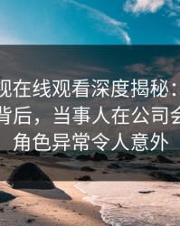 蘑菇影视在线观看深度揭秘：热点事件风波背后，当事人在公司会议室的角色异常令人意外