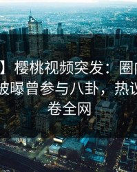 【爆料】樱桃视频突发：圈内人在傍晚时刻被曝曾参与八卦，热议不止席卷全网