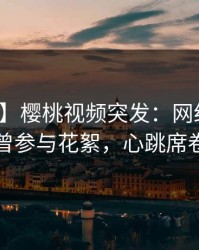 【爆料】樱桃视频突发：网红在深夜被曝曾参与花絮，心跳席卷全网