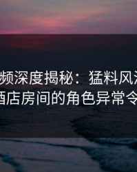 樱桃视频深度揭秘：猛料风波背后，大V在酒店房间的角色异常令人意外