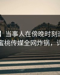 【震惊】当事人在傍晚时刻遭遇爆料 窒息，蜜桃传媒全网炸锅，详情揭秘